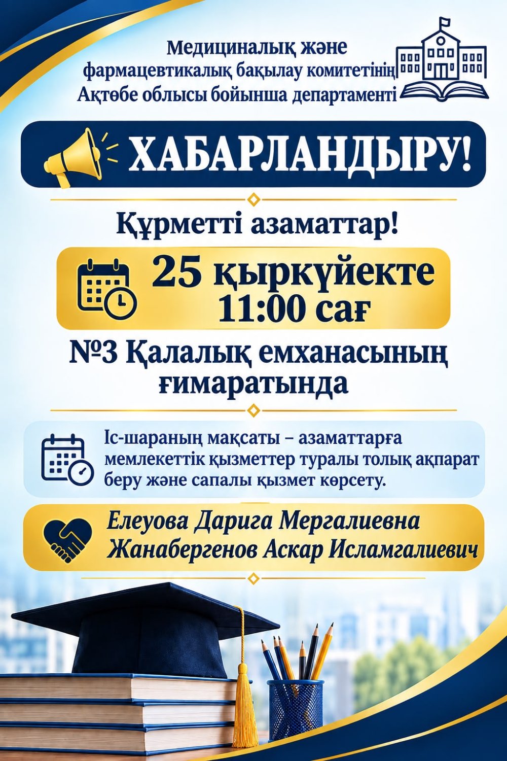 Ағымдағы жылдың 25 қыркүйегінде сағат 11.00-де №3 Қалалық емханасы ғимаратында «Қызмет алушылар күні» өткізілуіне орай ҚР ДСМ Медициналық және фармацевтикалық бақылау комитетінің Ақтөбе облысы бойынша департаментінің Фармацевтикалық инспекторат және фармацевтикалық қызмет саласындағы меклекеттік көрсетілетін қызметтер бөлімінің басшысы Дарига Мергалиевна Елеуова және Медициналық қызметті сертификаттау және лицензиялау бөлімінің басшысы Аскар Исламгалиевич Жанабергенов мемлекеттік қызмет көрсету бойынша консультативті көмек көрсететінін хабарлайды.